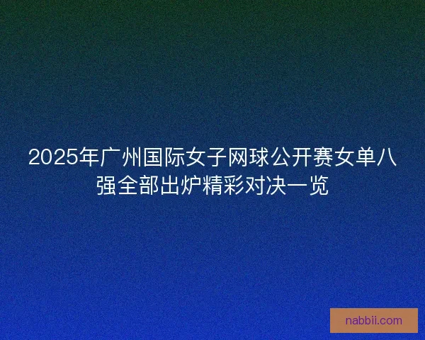 2025年广州国际女子网球公开赛女单八强全部出炉精彩对决一览