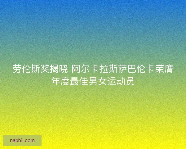 劳伦斯奖揭晓 阿尔卡拉斯萨巴伦卡荣膺年度最佳男女运动员