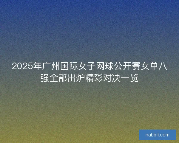 2025年广州国际女子网球公开赛女单八强全部出炉精彩对决一览