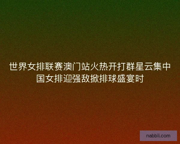 世界女排联赛澳门站火热开打群星云集中国女排迎强敌掀排球盛宴时