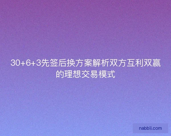 30+6+3先签后换方案解析双方互利双赢的理想交易模式