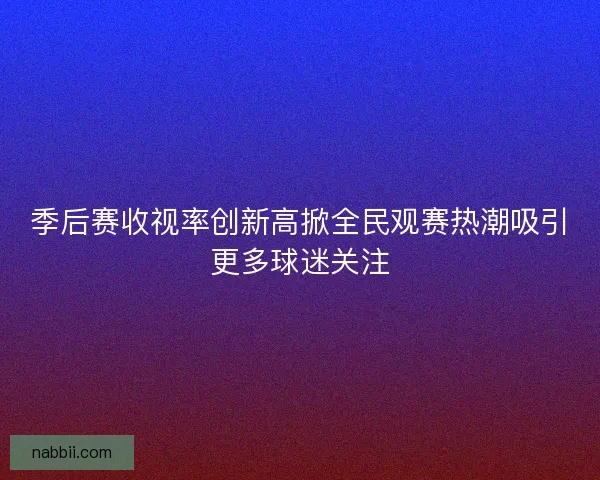 季后赛收视率创新高掀全民观赛热潮吸引更多球迷关注
