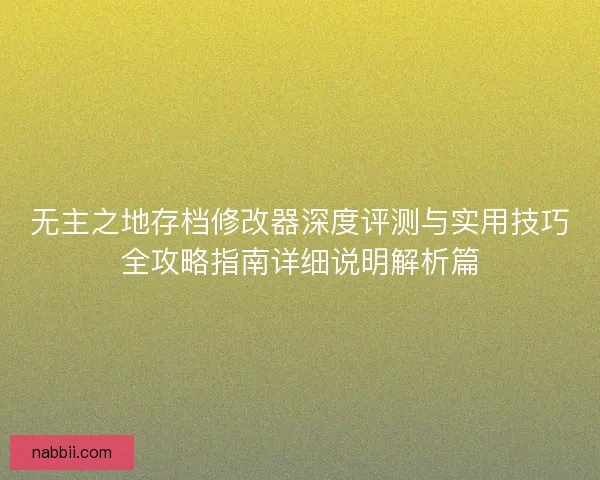 无主之地存档修改器深度评测与实用技巧全攻略指南详细说明解析篇