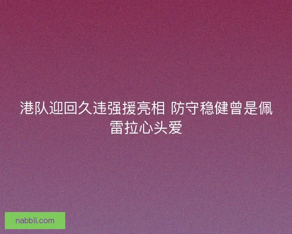 港队迎回久违强援亮相 防守稳健曾是佩雷拉心头爱
