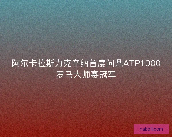 阿尔卡拉斯力克辛纳首度问鼎ATP1000罗马大师赛冠军