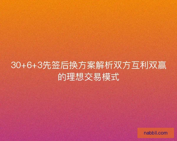 30+6+3先签后换方案解析双方互利双赢的理想交易模式