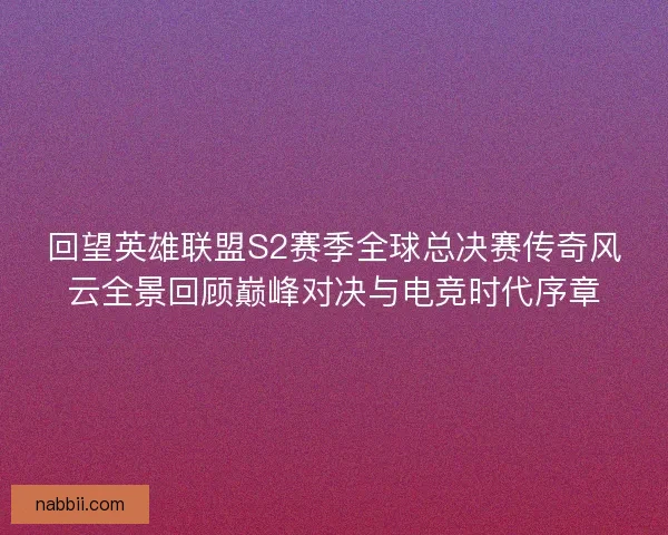 回望英雄联盟S2赛季全球总决赛传奇风云全景回顾巅峰对决与电竞时代序章